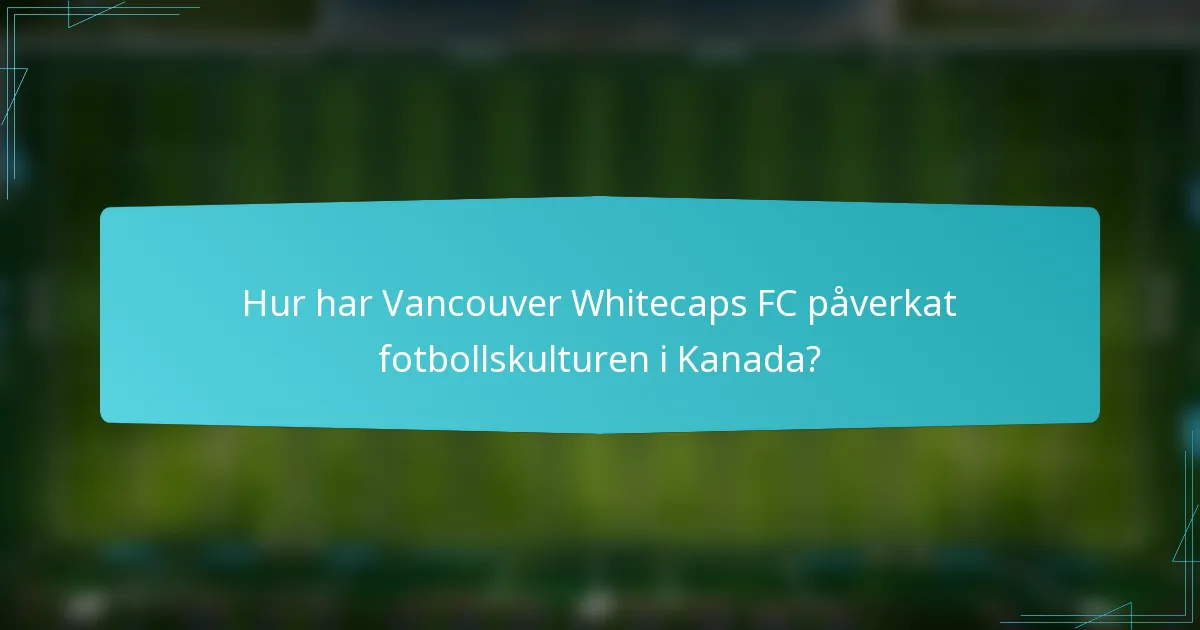 Hur har Vancouver Whitecaps FC påverkat fotbollskulturen i Kanada?