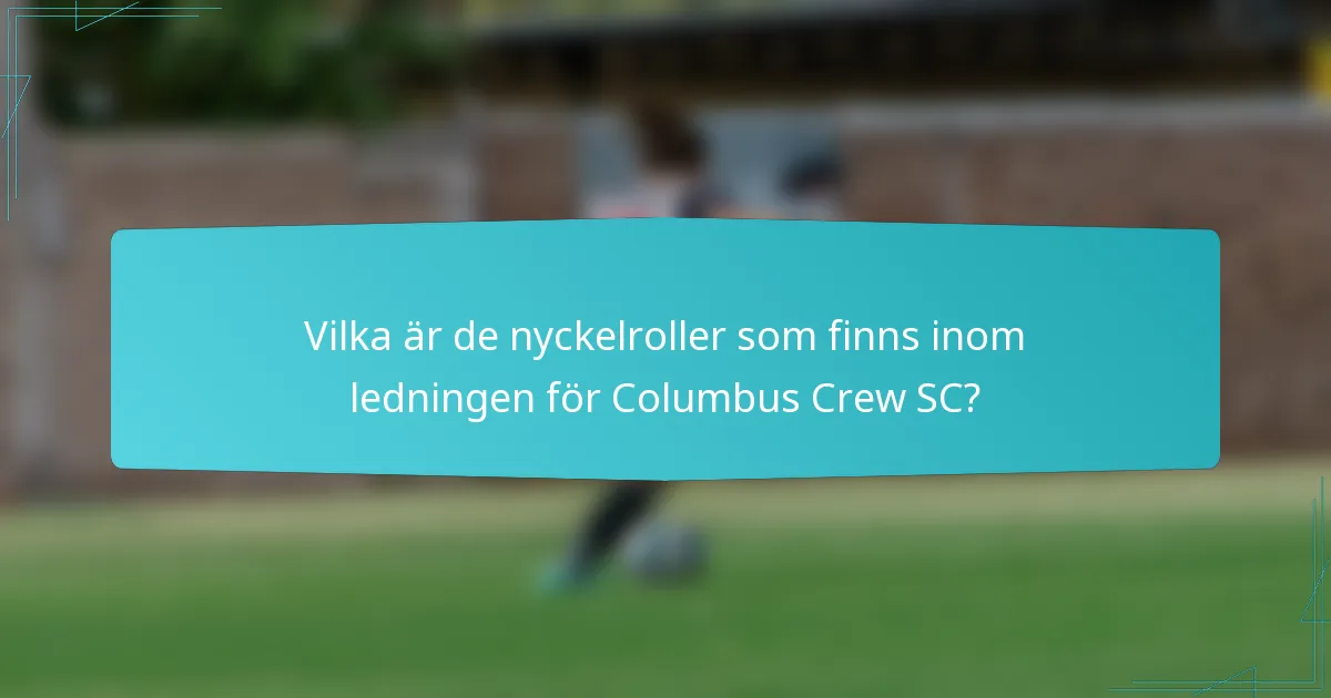 Vilka är de nyckelroller som finns inom ledningen för Columbus Crew SC?