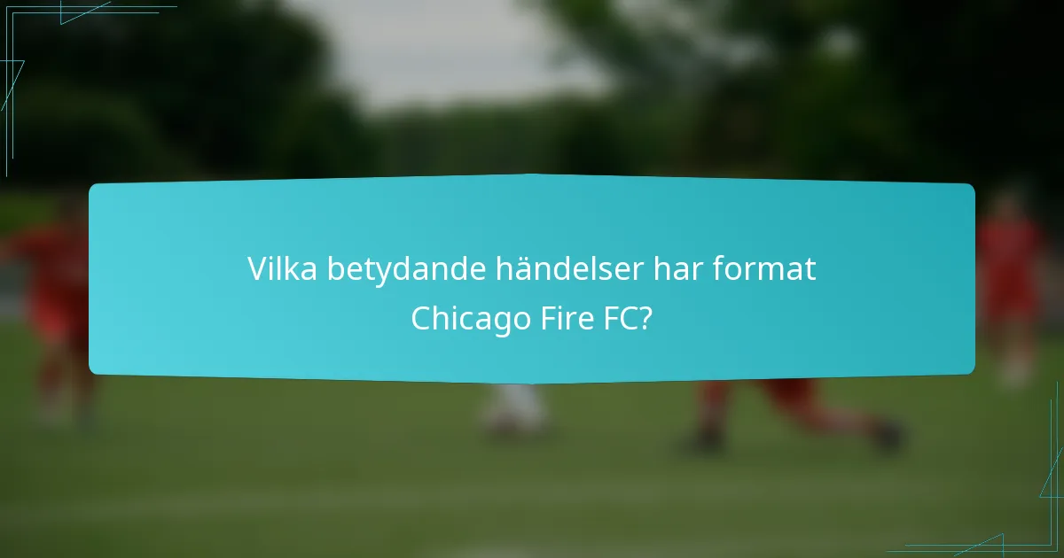 Vilka betydande händelser har format Chicago Fire FC?