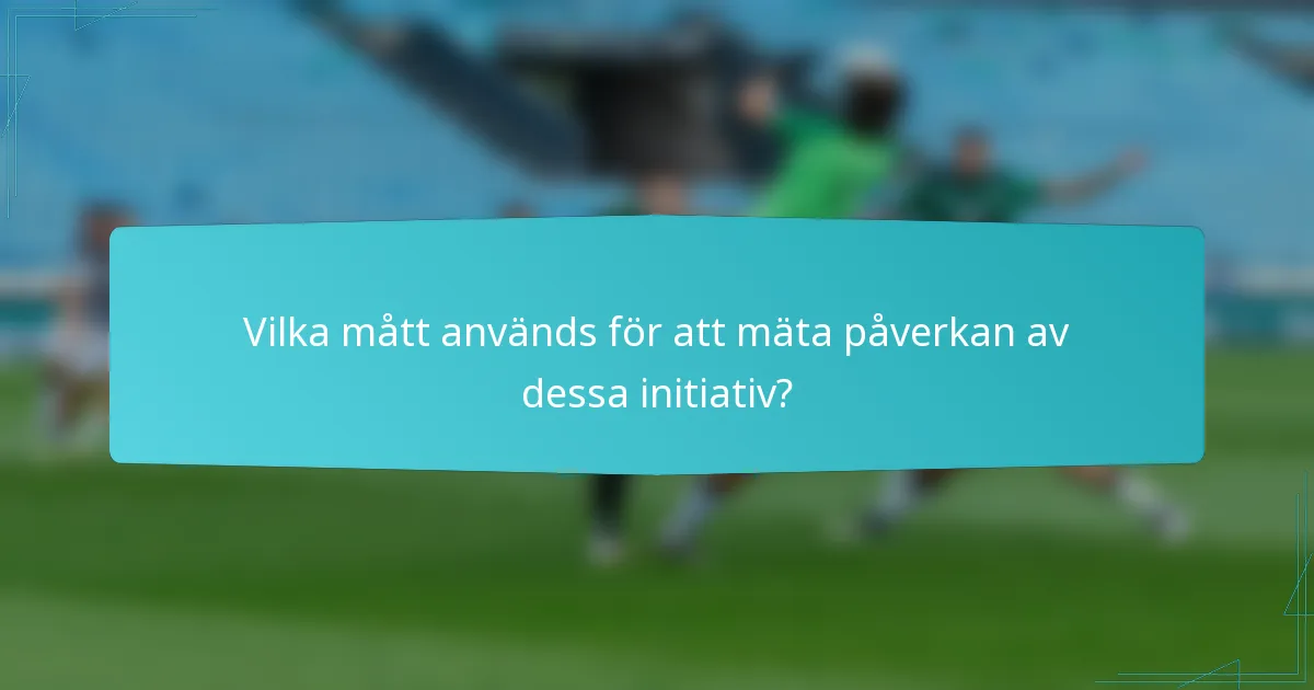 Vilka mått används för att mäta påverkan av dessa initiativ?