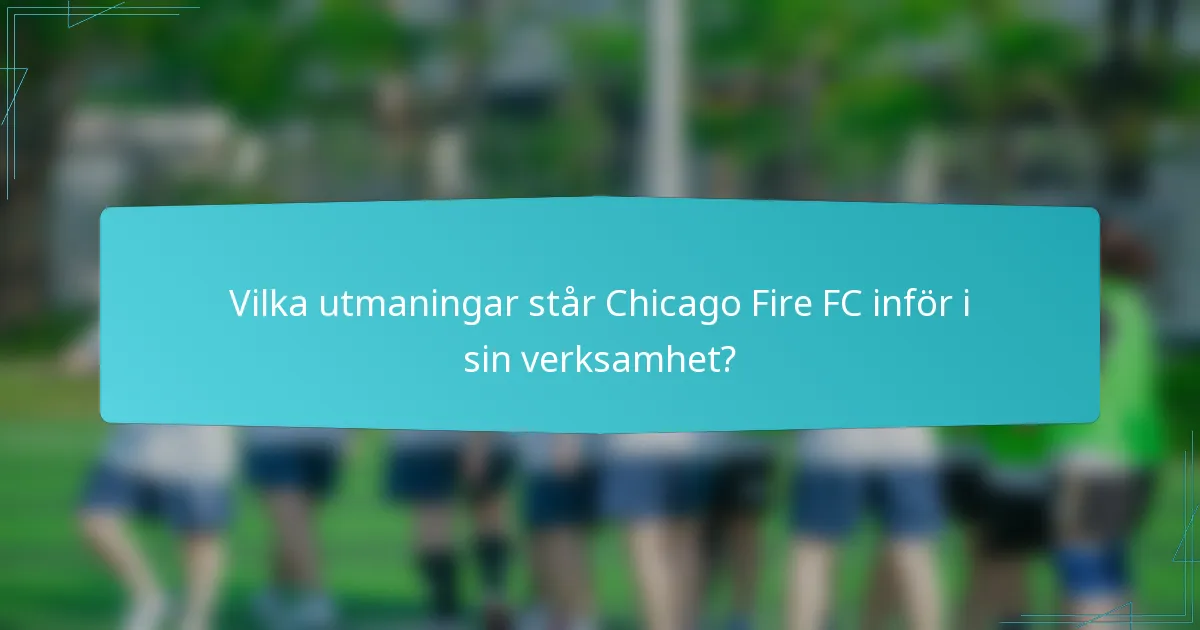 Vilka utmaningar står Chicago Fire FC inför i sin verksamhet?