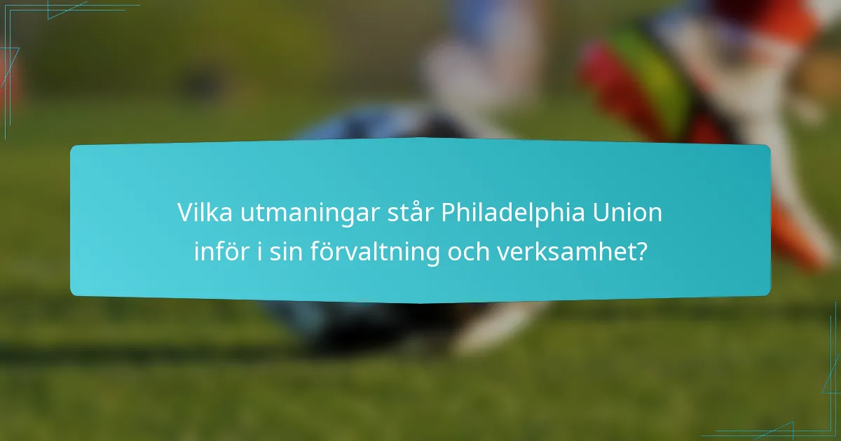 Vilka utmaningar står Philadelphia Union inför i sin förvaltning och verksamhet?